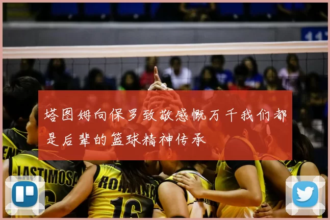 塔图姆向保罗致敬感慨万千我们都是后辈的篮球精神传承