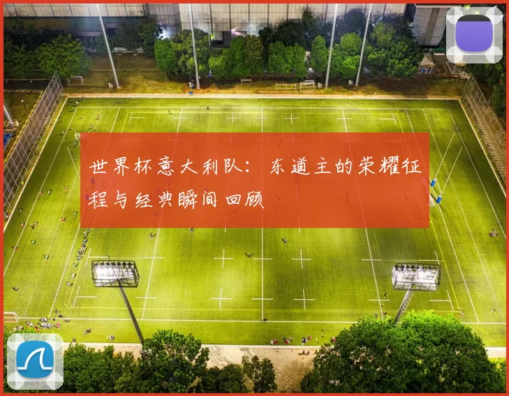 世界杯意大利队：东道主的荣耀征程与经典瞬间回顾