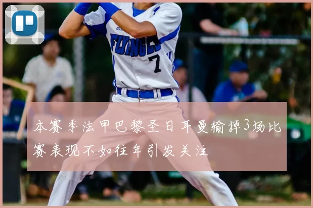 本赛季法甲巴黎圣日耳曼输掉3场比赛表现不如往年引发关注