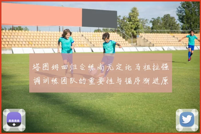塔图姆回归合练尚无定论马祖拉强调训练团队的重要性与循序渐进原则