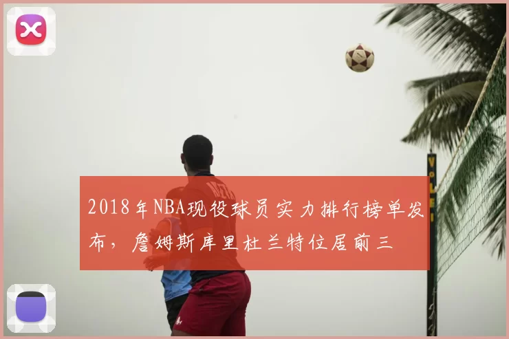 2018年NBA现役球员实力排行榜单发布,詹姆斯库里杜兰特位居前三
