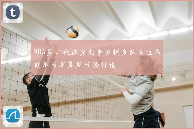 NBA星二代选秀前景分析多队关注布朗尼与布莱斯市场行情