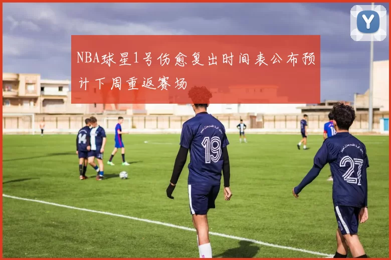 NBA球星1号伤愈复出时间表公布预计下周重返赛场