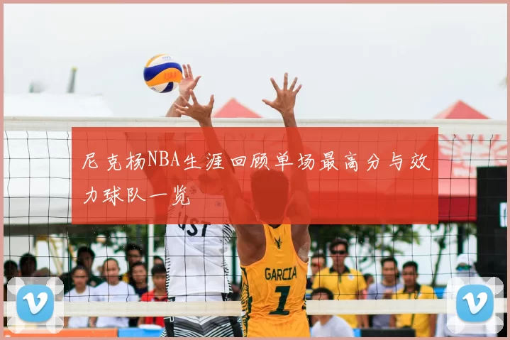 尼克杨NBA生涯回顾单场最高分与效力球队一览