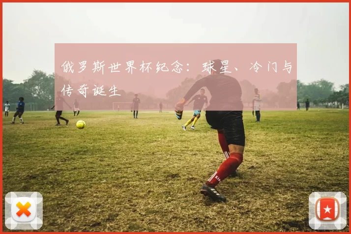 俄罗斯世界杯纪念：球星、冷门与传奇诞生