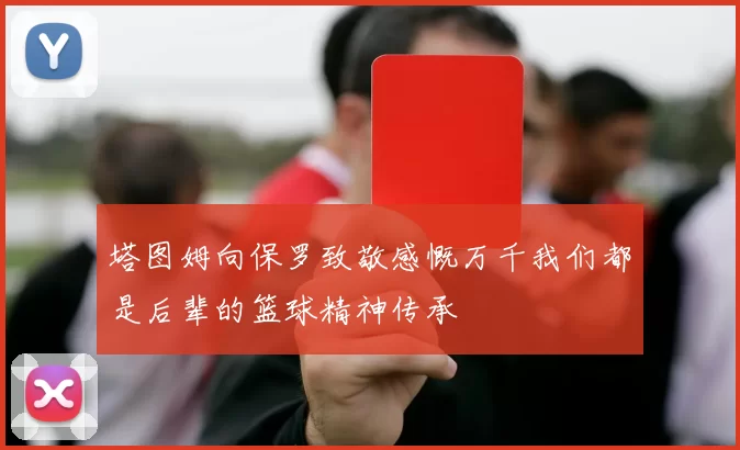 塔图姆向保罗致敬感慨万千我们都是后辈的篮球精神传承