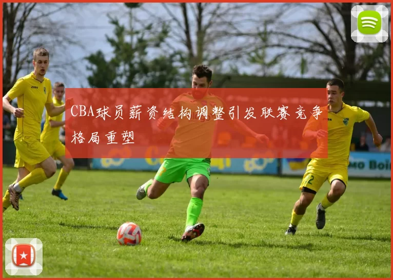 CBA球员薪资结构调整引发联赛竞争格局重塑