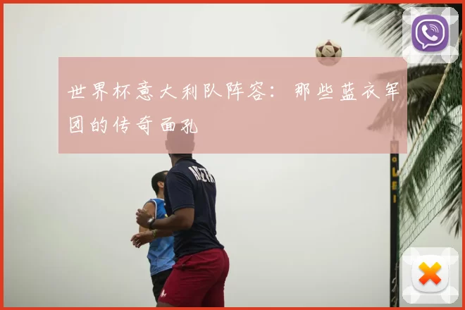 世界杯意大利队阵容:那些蓝衣军团的传奇面孔