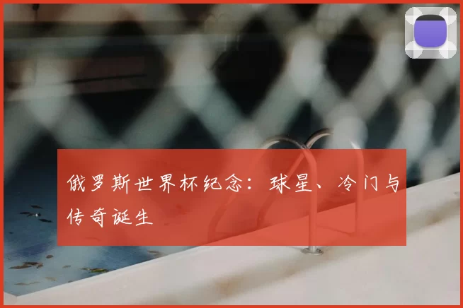 俄罗斯世界杯纪念:球星、冷门与传奇诞生