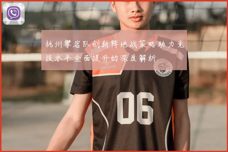 杭州攀岩队创新阵地战策略助力竞技水平全面提升的深度解析