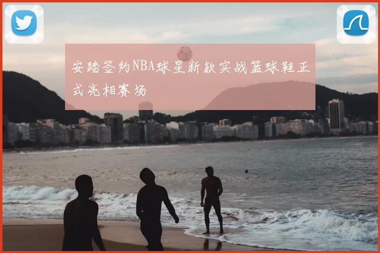 安踏签约NBA球星新款实战篮球鞋正式亮相赛场
