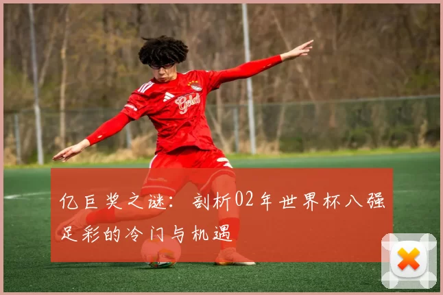 亿巨奖之谜:剖析02年世界杯八强足彩的冷门与机遇