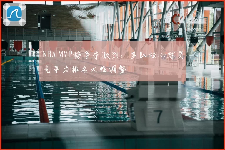 NBA MVP榜争夺激烈，多队核心球员竞争力排名大幅调整
