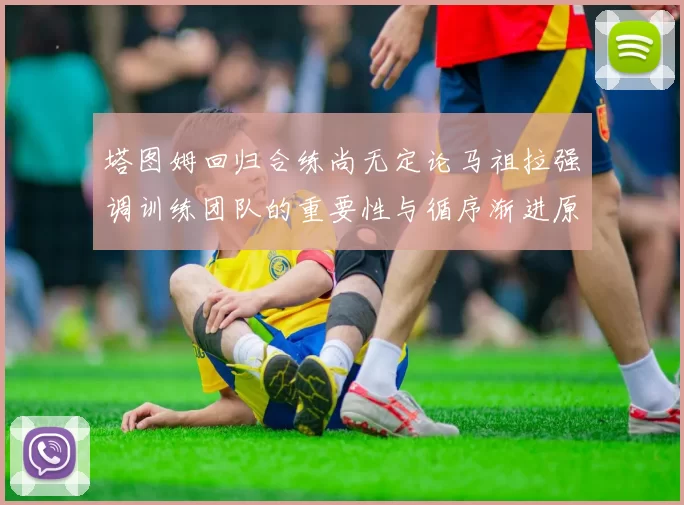 塔图姆回归合练尚无定论马祖拉强调训练团队的重要性与循序渐进原则