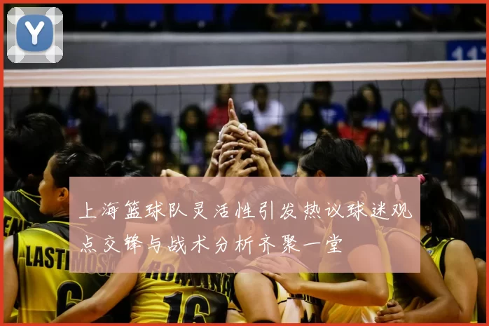 上海篮球队灵活性引发热议球迷观点交锋与战术分析齐聚一堂