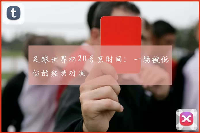 足球世界杯20号京时间:一场被低估的经典对决