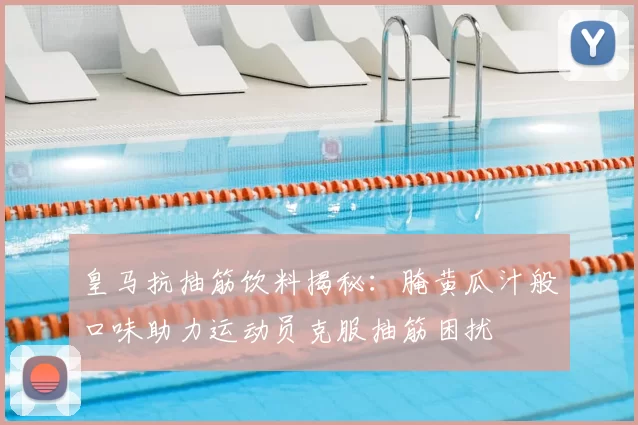 皇马抗抽筋饮料揭秘:腌黄瓜汁般口味助力运动员克服抽筋困扰