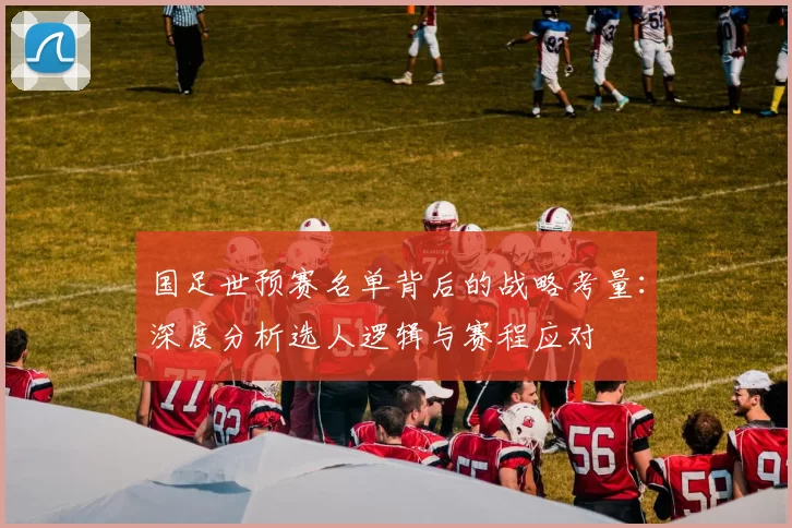 国足世预赛名单背后的战略考量:深度分析选人逻辑与赛程应对
