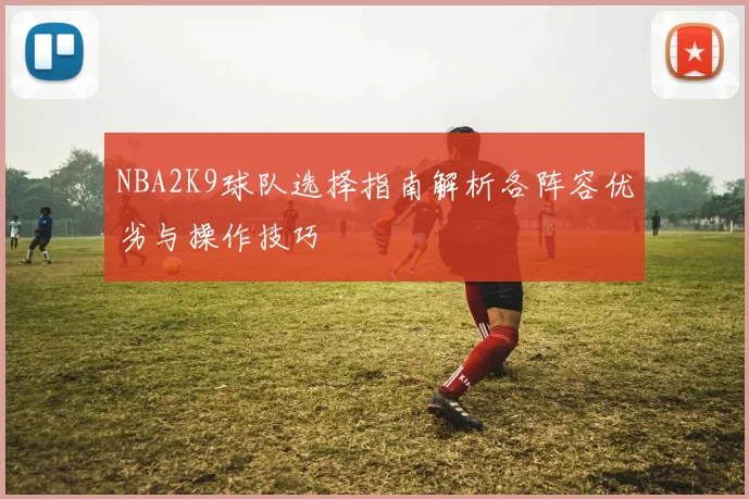 NBA2K9球队选择指南解析各阵容优劣与操作技巧