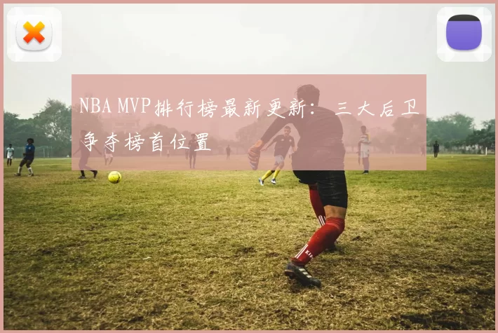 NBA MVP排行榜最新更新:三大后卫争夺榜首位置