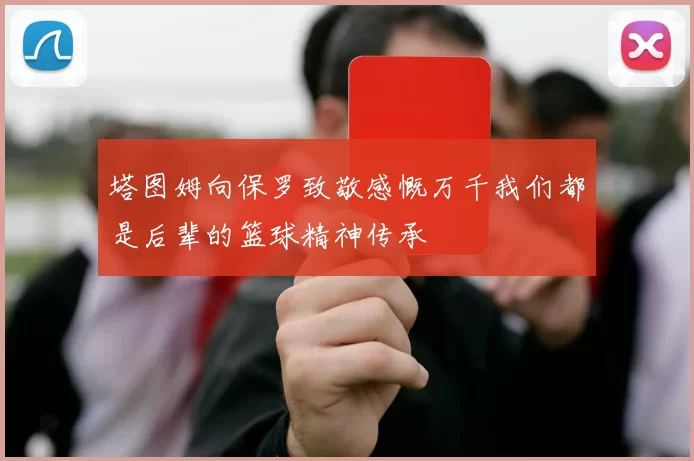 塔图姆向保罗致敬感慨万千我们都是后辈的篮球精神传承