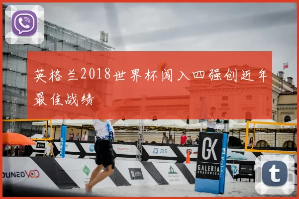 英格兰2018世界杯闯入四强创近年最佳战绩