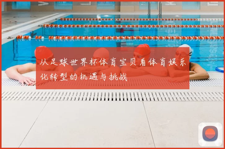 从足球世界杯体育宝贝看体育娱乐化转型的机遇与挑战