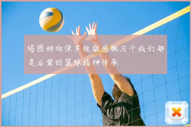 塔图姆向保罗致敬感慨万千我们都是后辈的篮球精神传承