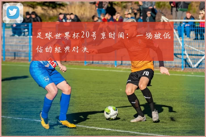 足球世界杯20号京时间:一场被低估的经典对决