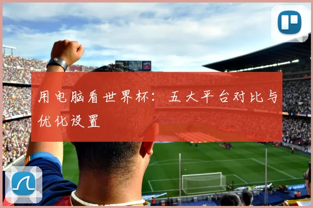 用电脑看世界杯:五大平台对比与优化设置