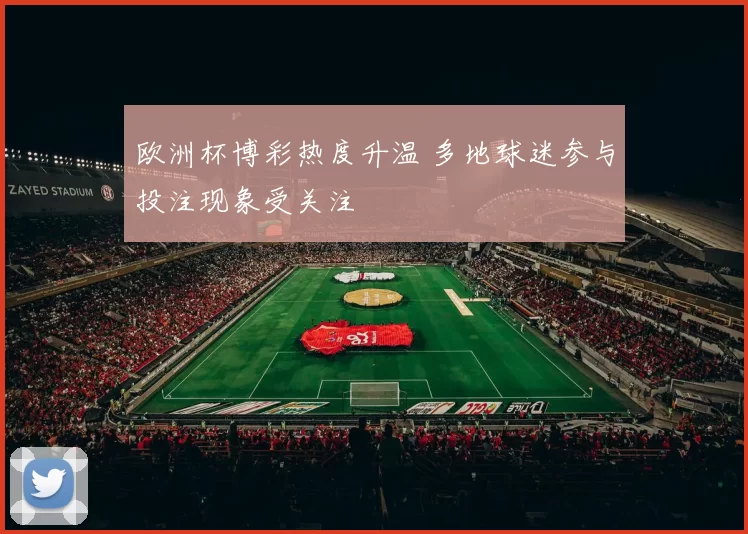 欧洲杯博彩热度升温 多地球迷参与投注现象受关注