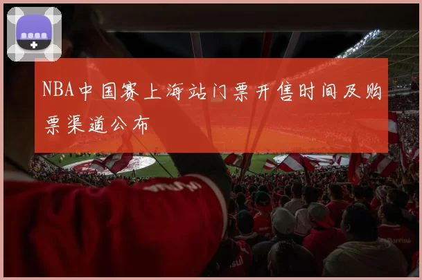 NBA中国赛上海站门票开售时间及购票渠道公布