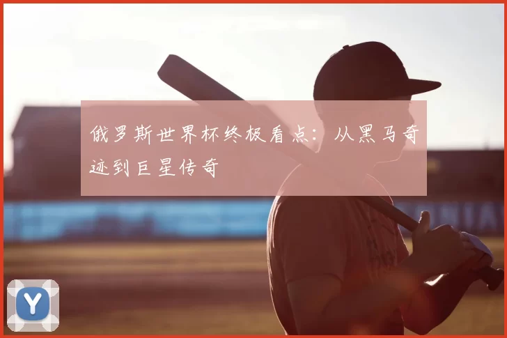 俄罗斯世界杯终极看点:从黑马奇迹到巨星传奇