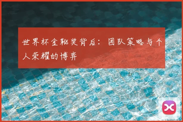 世界杯金靴奖背后:团队策略与个人荣耀的博弈
