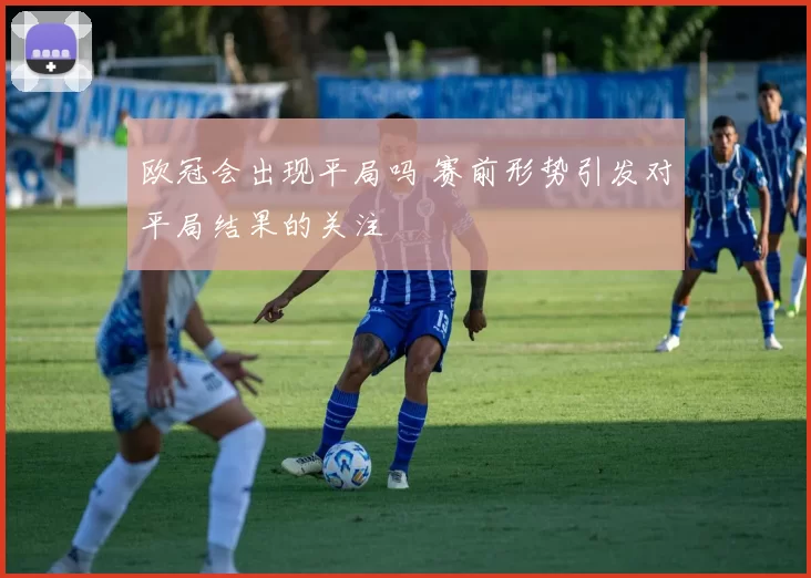 欧冠会出现平局吗 赛前形势引发对平局结果的关注