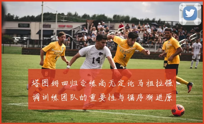 塔图姆回归合练尚无定论马祖拉强调训练团队的重要性与循序渐进原则