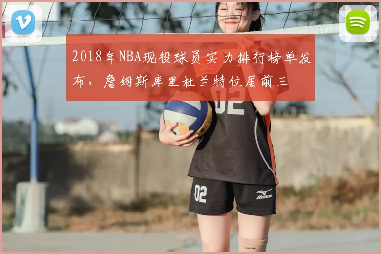 2018年NBA现役球员实力排行榜单发布,詹姆斯库里杜兰特位居前三