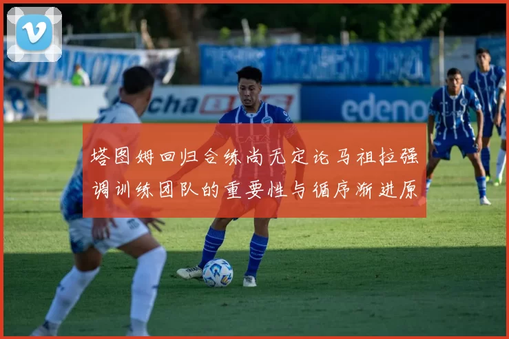 塔图姆回归合练尚无定论马祖拉强调训练团队的重要性与循序渐进原则