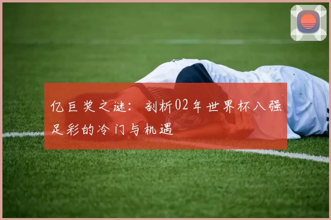 亿巨奖之谜:剖析02年世界杯八强足彩的冷门与机遇