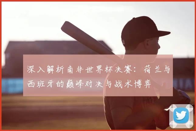 深入解析南非世界杯决赛:荷兰与西班牙的巅峰对决与战术博弈