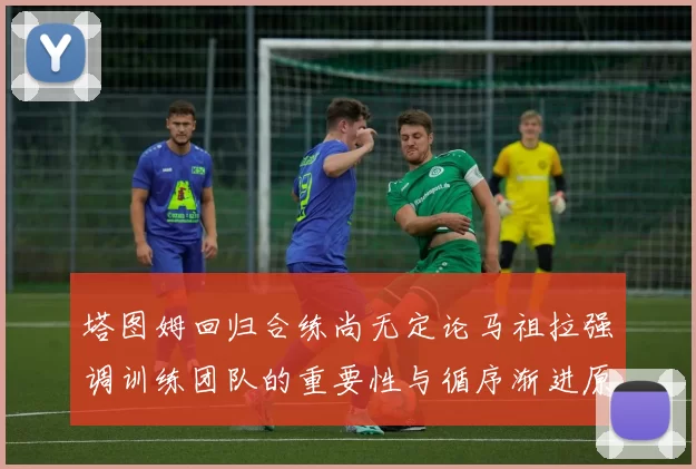塔图姆回归合练尚无定论马祖拉强调训练团队的重要性与循序渐进原则