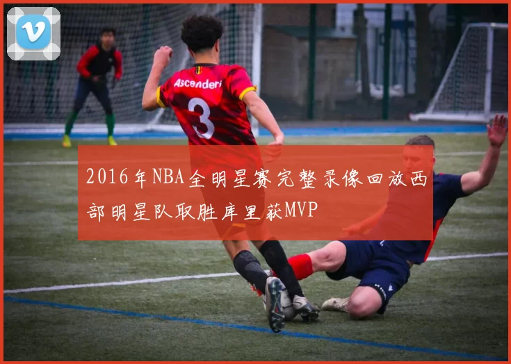 2016年NBA全明星赛完整录像回放西部明星队取胜库里获MVP