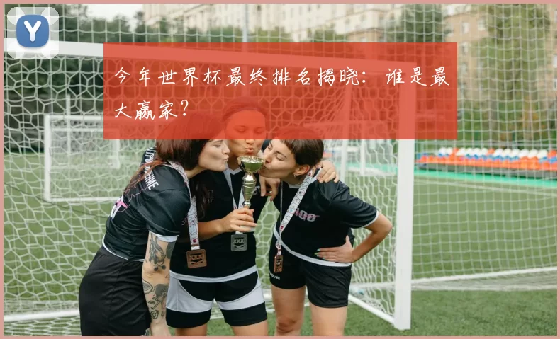 今年世界杯最终排名揭晓:谁是最大赢家?