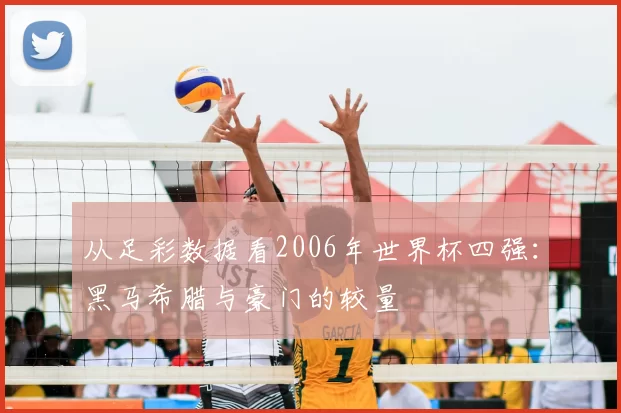 从足彩数据看2006年世界杯四强：黑马希腊与豪门的较量