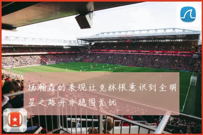 杨瀚森的表现让克林根意识到全明星之路并非稳固无忧