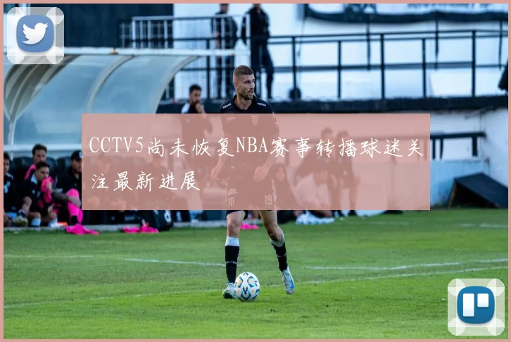 CCTV5尚未恢复NBA赛事转播球迷关注最新进展