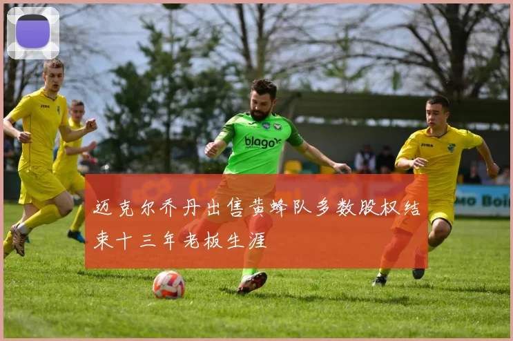 迈克尔乔丹出售黄蜂队多数股权结束十三年老板生涯