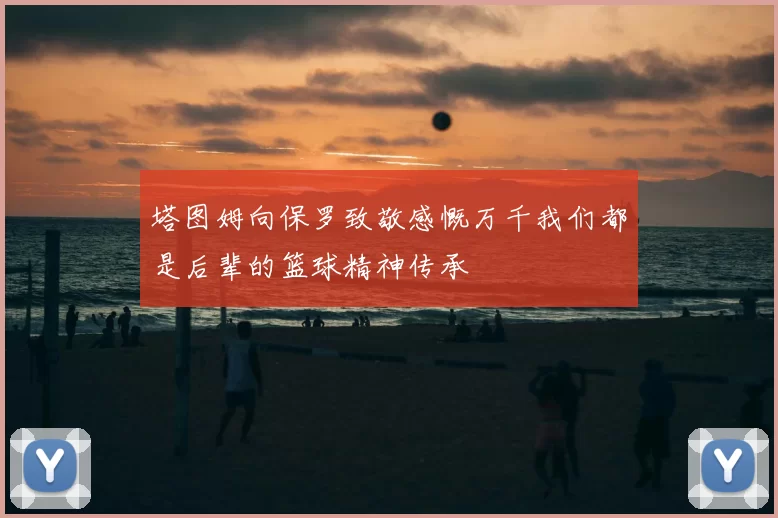 塔图姆向保罗致敬感慨万千我们都是后辈的篮球精神传承