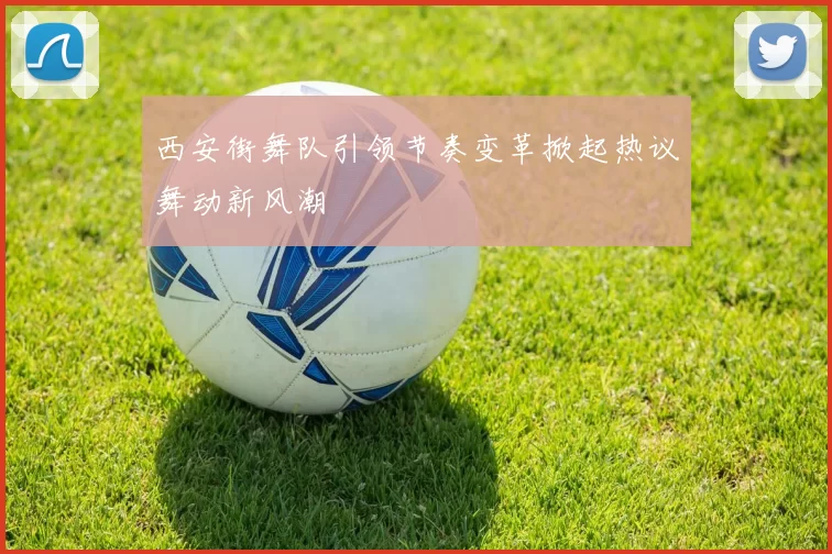 西安街舞队引领节奏变革掀起热议舞动新风潮