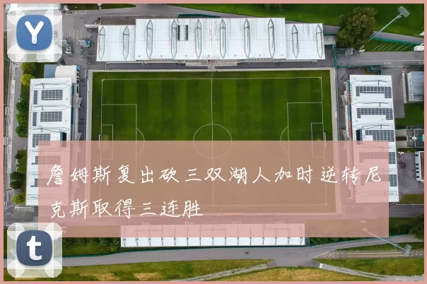 詹姆斯复出砍三双湖人加时逆转尼克斯取得三连胜
